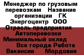 Менеджер по грузовым перевозкам › Название организации ­ ГК Энергоцентр, ООО › Отрасль предприятия ­ Автоперевозки › Минимальный оклад ­ 25 000 - Все города Работа » Вакансии   . Мордовия респ.